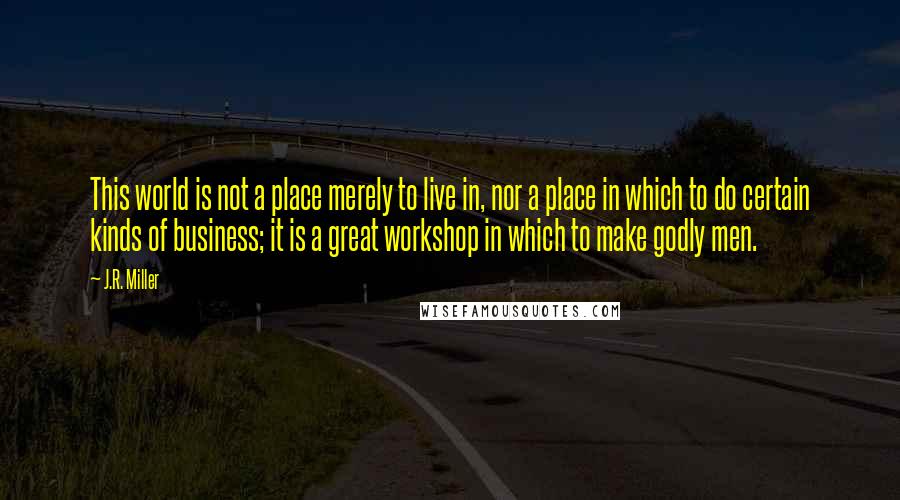 J.R. Miller Quotes: This world is not a place merely to live in, nor a place in which to do certain kinds of business; it is a great workshop in which to make godly men.