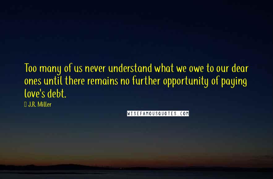 J.R. Miller Quotes: Too many of us never understand what we owe to our dear ones until there remains no further opportunity of paying love's debt.