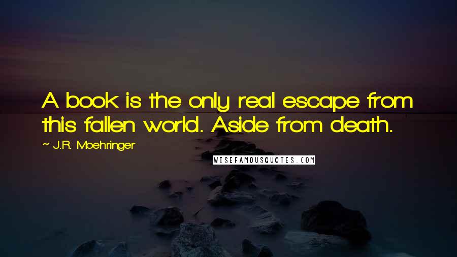 J.R. Moehringer Quotes: A book is the only real escape from this fallen world. Aside from death.