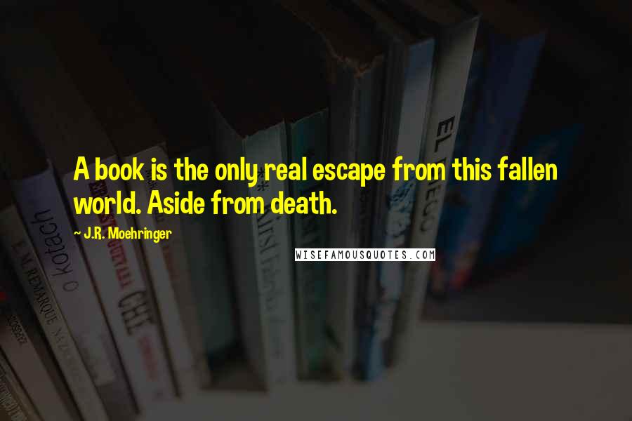 J.R. Moehringer Quotes: A book is the only real escape from this fallen world. Aside from death.