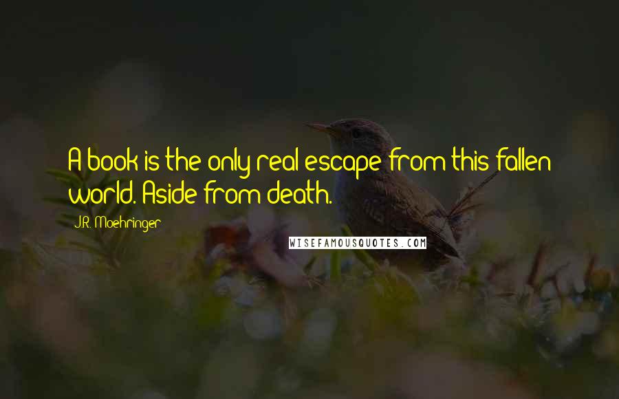 J.R. Moehringer Quotes: A book is the only real escape from this fallen world. Aside from death.