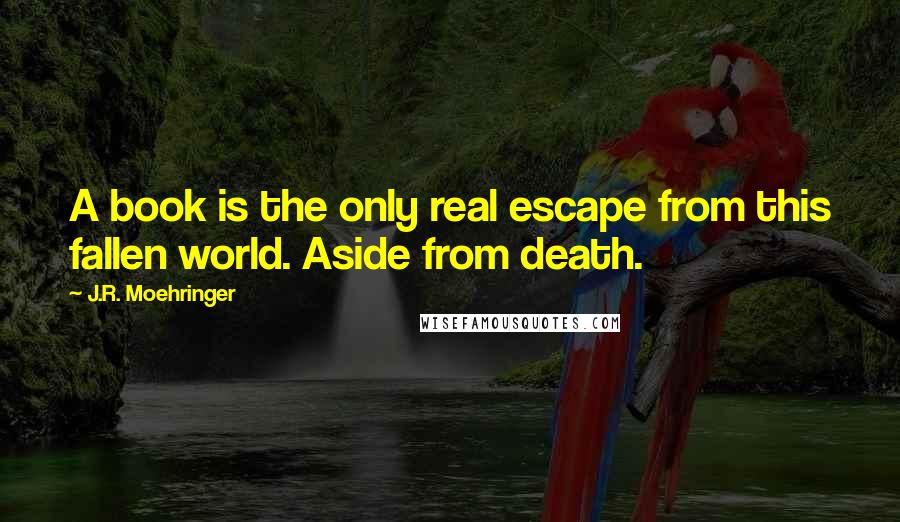 J.R. Moehringer Quotes: A book is the only real escape from this fallen world. Aside from death.