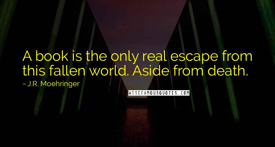 J.R. Moehringer Quotes: A book is the only real escape from this fallen world. Aside from death.