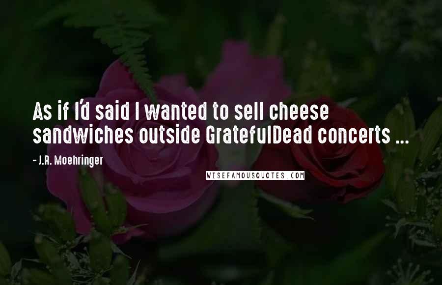 J.R. Moehringer Quotes: As if I'd said I wanted to sell cheese sandwiches outside GratefulDead concerts ...
