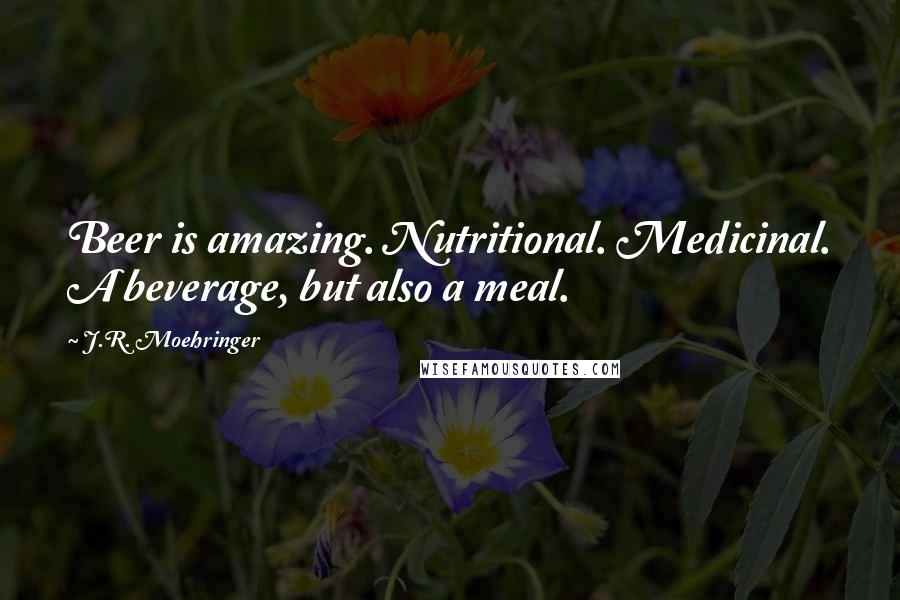 J.R. Moehringer Quotes: Beer is amazing. Nutritional. Medicinal. A beverage, but also a meal.