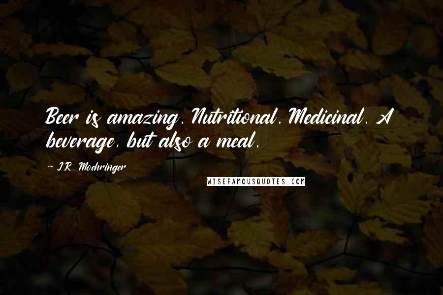 J.R. Moehringer Quotes: Beer is amazing. Nutritional. Medicinal. A beverage, but also a meal.