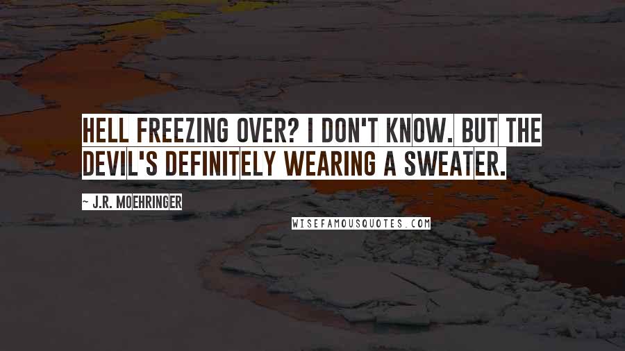 J.R. Moehringer Quotes: Hell freezing over? I don't know. But the devil's definitely wearing a sweater.