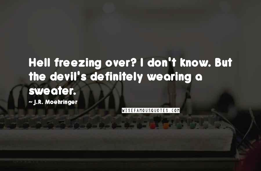 J.R. Moehringer Quotes: Hell freezing over? I don't know. But the devil's definitely wearing a sweater.