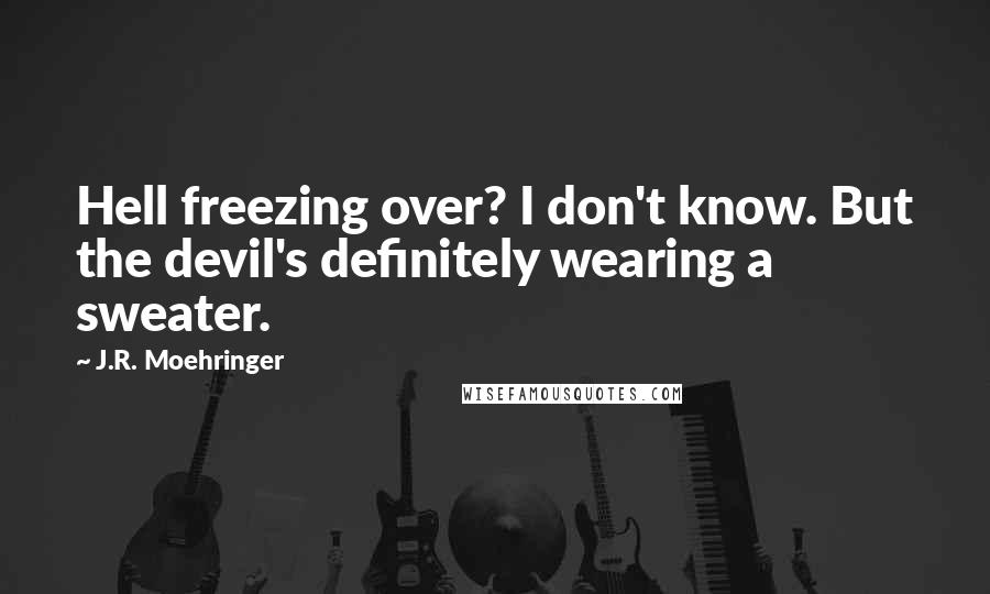 J.R. Moehringer Quotes: Hell freezing over? I don't know. But the devil's definitely wearing a sweater.