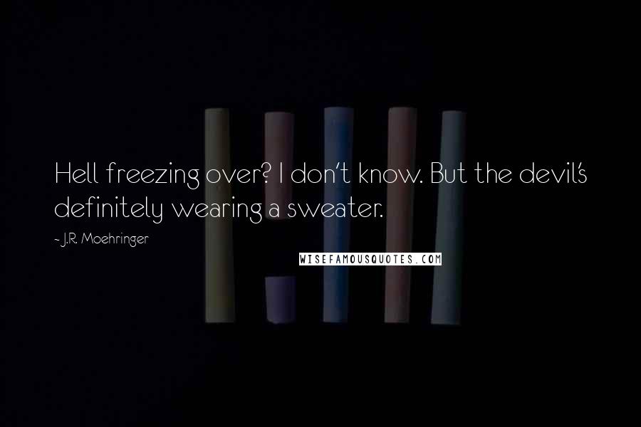 J.R. Moehringer Quotes: Hell freezing over? I don't know. But the devil's definitely wearing a sweater.