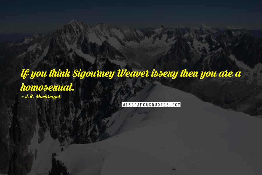 J.R. Moehringer Quotes: If you think Sigourney Weaver issexy then you are a homosexual.
