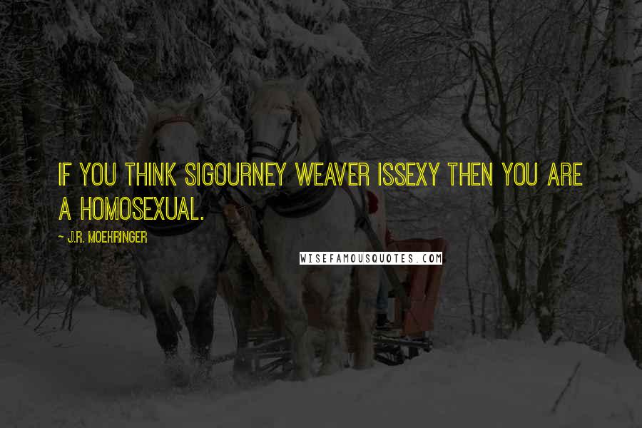 J.R. Moehringer Quotes: If you think Sigourney Weaver issexy then you are a homosexual.