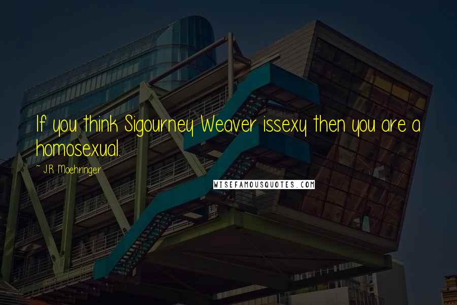 J.R. Moehringer Quotes: If you think Sigourney Weaver issexy then you are a homosexual.