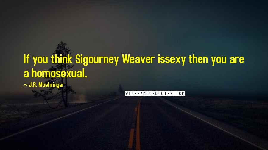 J.R. Moehringer Quotes: If you think Sigourney Weaver issexy then you are a homosexual.