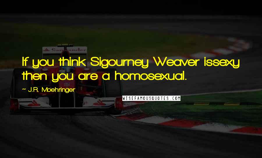 J.R. Moehringer Quotes: If you think Sigourney Weaver issexy then you are a homosexual.