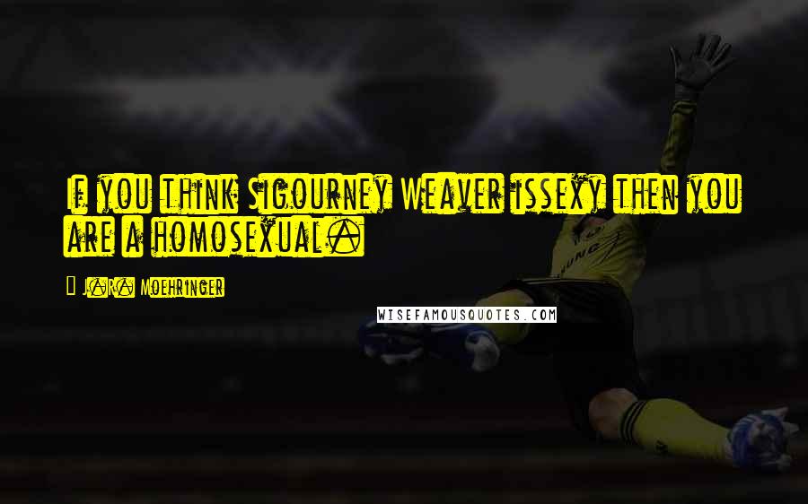 J.R. Moehringer Quotes: If you think Sigourney Weaver issexy then you are a homosexual.