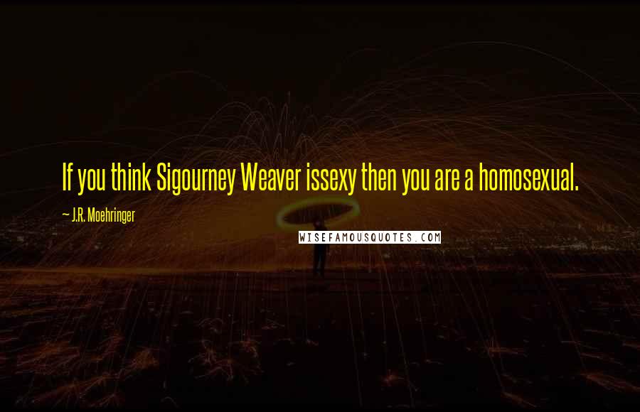 J.R. Moehringer Quotes: If you think Sigourney Weaver issexy then you are a homosexual.