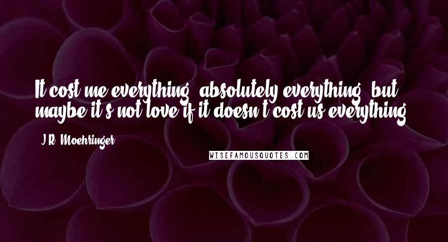 J.R. Moehringer Quotes: It cost me everything, absolutely everything, but maybe it's not love if it doesn't cost us everything.