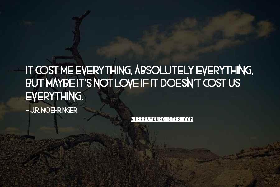 J.R. Moehringer Quotes: It cost me everything, absolutely everything, but maybe it's not love if it doesn't cost us everything.