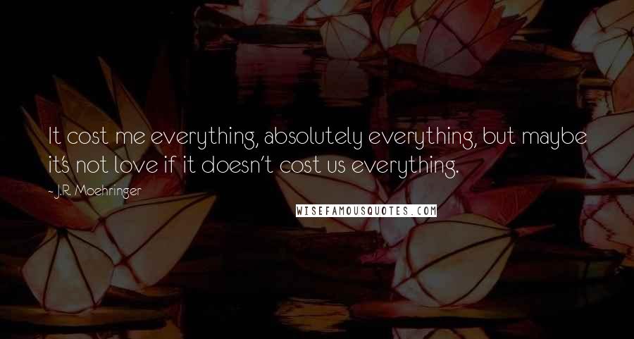 J.R. Moehringer Quotes: It cost me everything, absolutely everything, but maybe it's not love if it doesn't cost us everything.