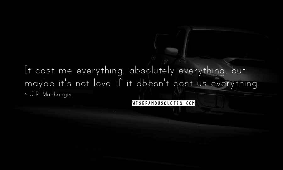 J.R. Moehringer Quotes: It cost me everything, absolutely everything, but maybe it's not love if it doesn't cost us everything.