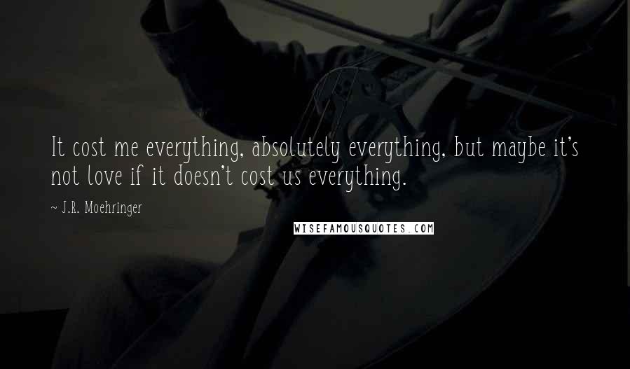 J.R. Moehringer Quotes: It cost me everything, absolutely everything, but maybe it's not love if it doesn't cost us everything.