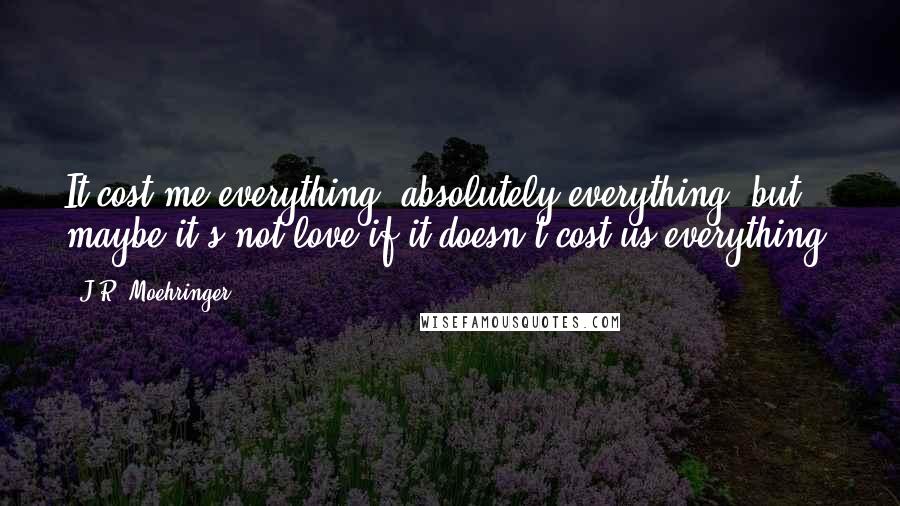 J.R. Moehringer Quotes: It cost me everything, absolutely everything, but maybe it's not love if it doesn't cost us everything.