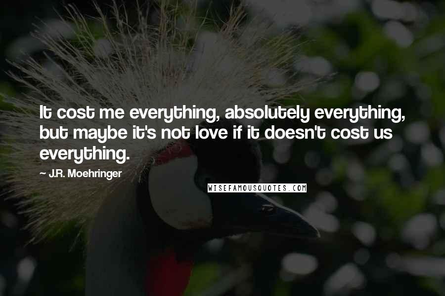 J.R. Moehringer Quotes: It cost me everything, absolutely everything, but maybe it's not love if it doesn't cost us everything.