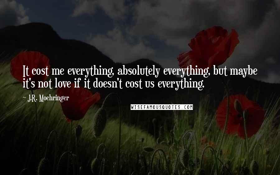 J.R. Moehringer Quotes: It cost me everything, absolutely everything, but maybe it's not love if it doesn't cost us everything.