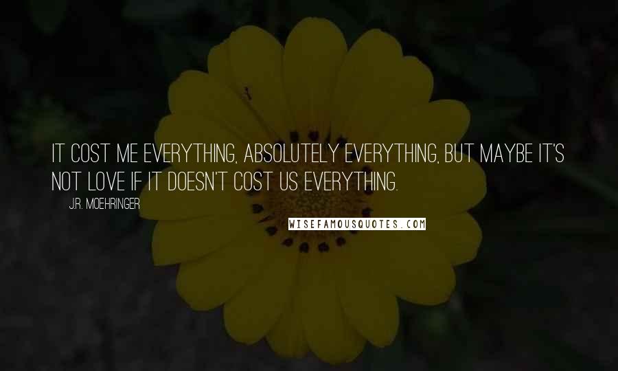 J.R. Moehringer Quotes: It cost me everything, absolutely everything, but maybe it's not love if it doesn't cost us everything.