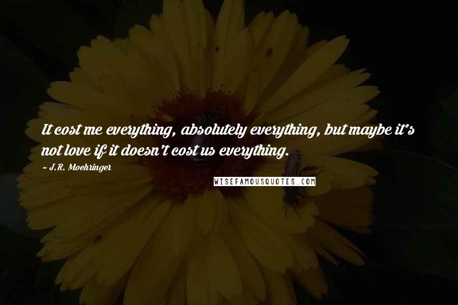 J.R. Moehringer Quotes: It cost me everything, absolutely everything, but maybe it's not love if it doesn't cost us everything.