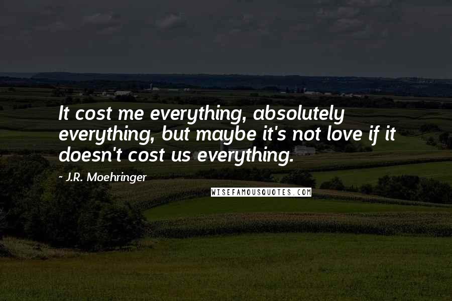J.R. Moehringer Quotes: It cost me everything, absolutely everything, but maybe it's not love if it doesn't cost us everything.