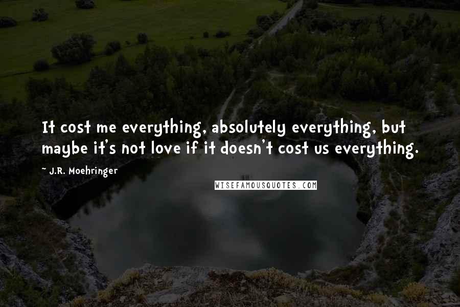 J.R. Moehringer Quotes: It cost me everything, absolutely everything, but maybe it's not love if it doesn't cost us everything.