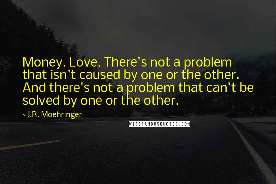 J.R. Moehringer Quotes: Money. Love. There's not a problem that isn't caused by one or the other. And there's not a problem that can't be solved by one or the other.