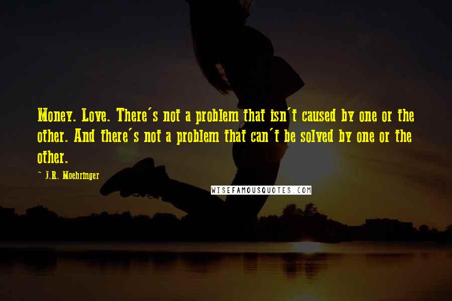 J.R. Moehringer Quotes: Money. Love. There's not a problem that isn't caused by one or the other. And there's not a problem that can't be solved by one or the other.