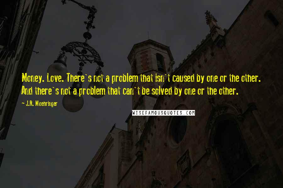 J.R. Moehringer Quotes: Money. Love. There's not a problem that isn't caused by one or the other. And there's not a problem that can't be solved by one or the other.