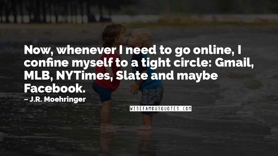 J.R. Moehringer Quotes: Now, whenever I need to go online, I confine myself to a tight circle: Gmail, MLB, NYTimes, Slate and maybe Facebook.