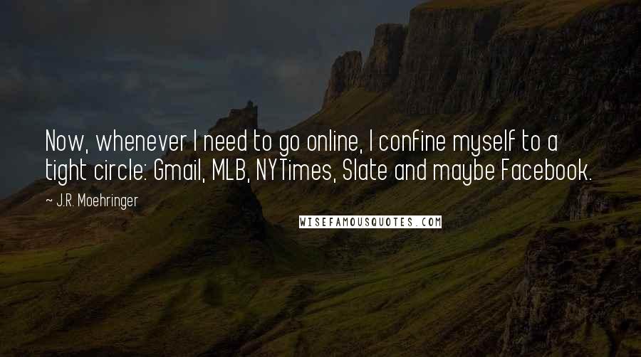 J.R. Moehringer Quotes: Now, whenever I need to go online, I confine myself to a tight circle: Gmail, MLB, NYTimes, Slate and maybe Facebook.