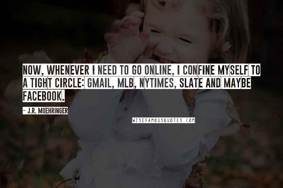 J.R. Moehringer Quotes: Now, whenever I need to go online, I confine myself to a tight circle: Gmail, MLB, NYTimes, Slate and maybe Facebook.