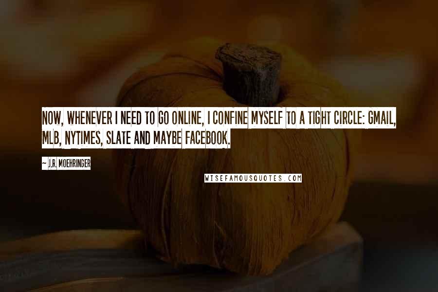J.R. Moehringer Quotes: Now, whenever I need to go online, I confine myself to a tight circle: Gmail, MLB, NYTimes, Slate and maybe Facebook.
