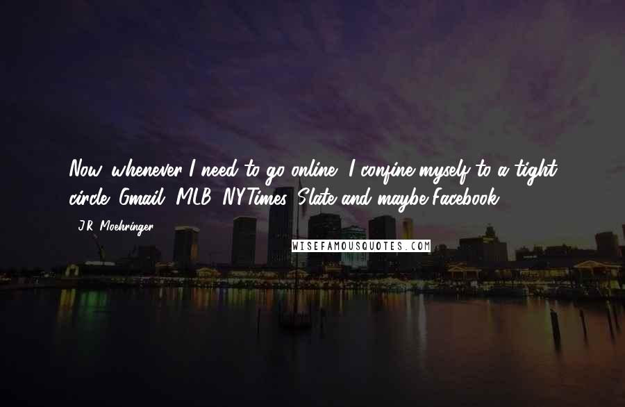 J.R. Moehringer Quotes: Now, whenever I need to go online, I confine myself to a tight circle: Gmail, MLB, NYTimes, Slate and maybe Facebook.