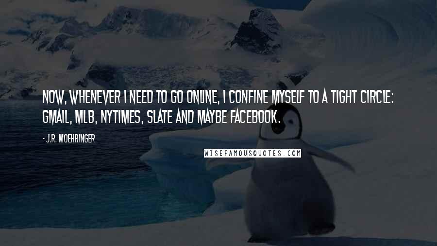 J.R. Moehringer Quotes: Now, whenever I need to go online, I confine myself to a tight circle: Gmail, MLB, NYTimes, Slate and maybe Facebook.