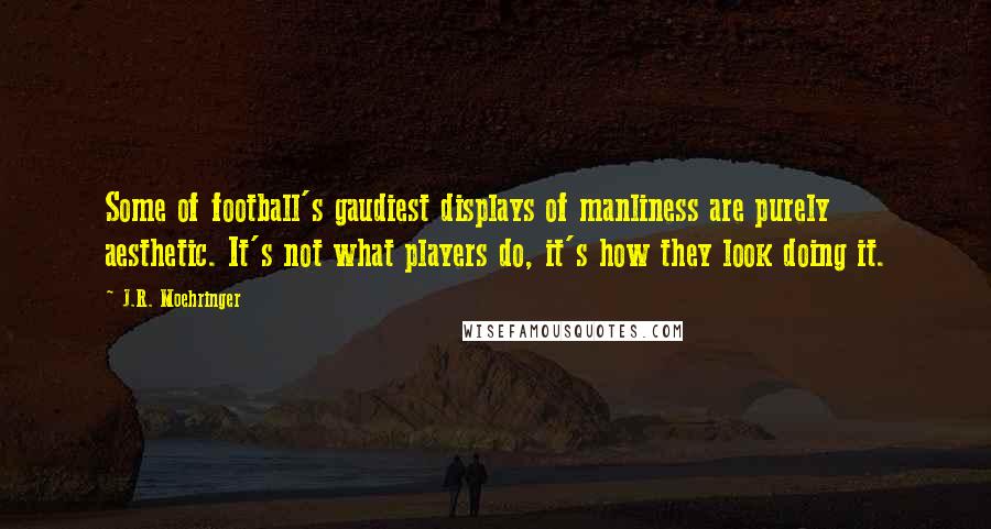 J.R. Moehringer Quotes: Some of football's gaudiest displays of manliness are purely aesthetic. It's not what players do, it's how they look doing it.