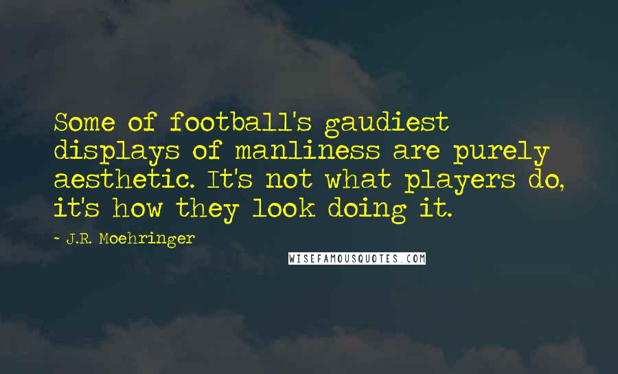 J.R. Moehringer Quotes: Some of football's gaudiest displays of manliness are purely aesthetic. It's not what players do, it's how they look doing it.