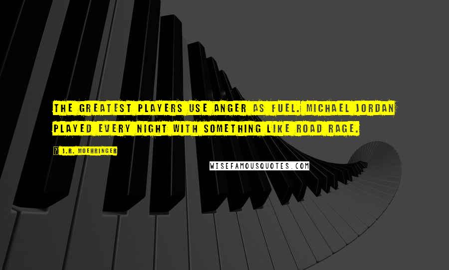 J.R. Moehringer Quotes: The greatest players use anger as fuel. Michael Jordan played every night with something like road rage.