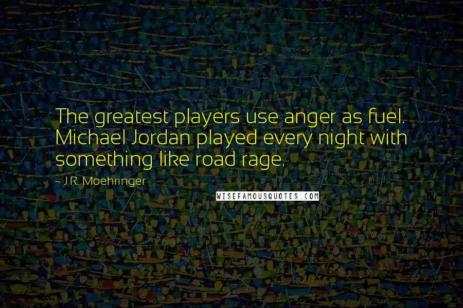 J.R. Moehringer Quotes: The greatest players use anger as fuel. Michael Jordan played every night with something like road rage.