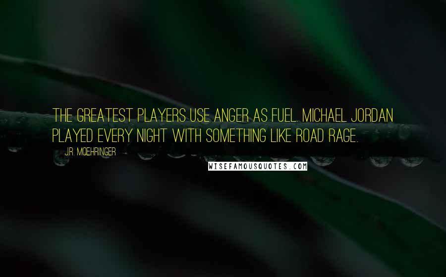 J.R. Moehringer Quotes: The greatest players use anger as fuel. Michael Jordan played every night with something like road rage.