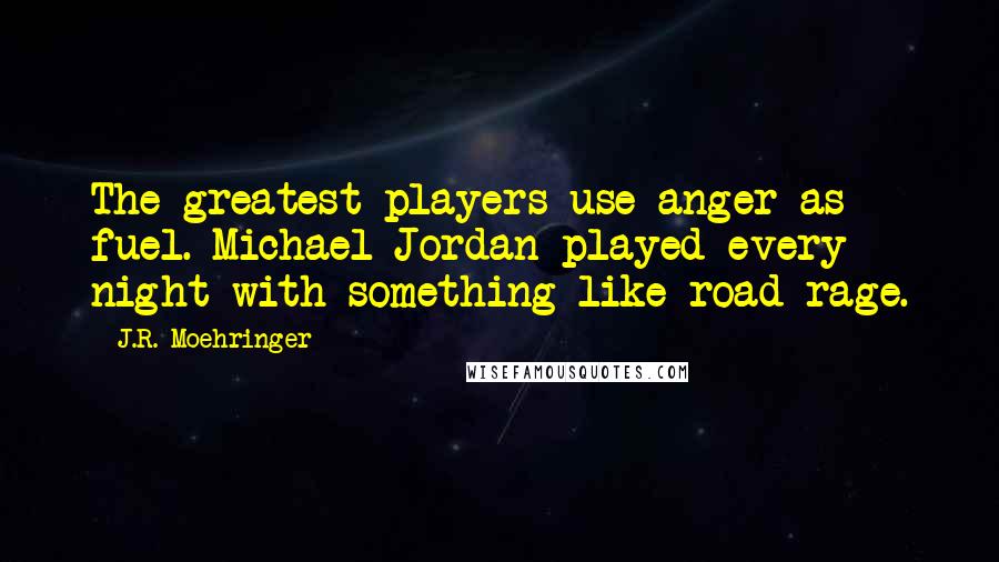 J.R. Moehringer Quotes: The greatest players use anger as fuel. Michael Jordan played every night with something like road rage.