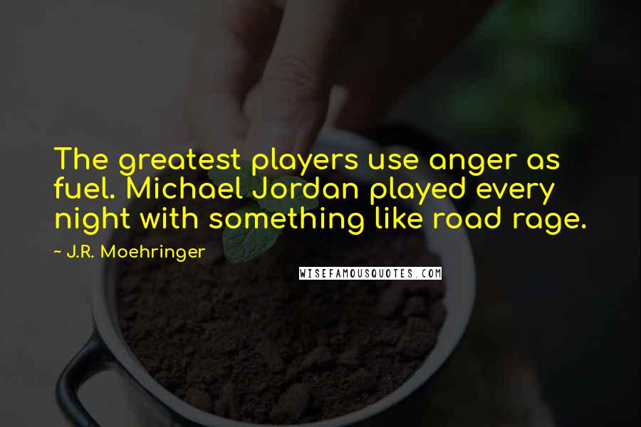 J.R. Moehringer Quotes: The greatest players use anger as fuel. Michael Jordan played every night with something like road rage.