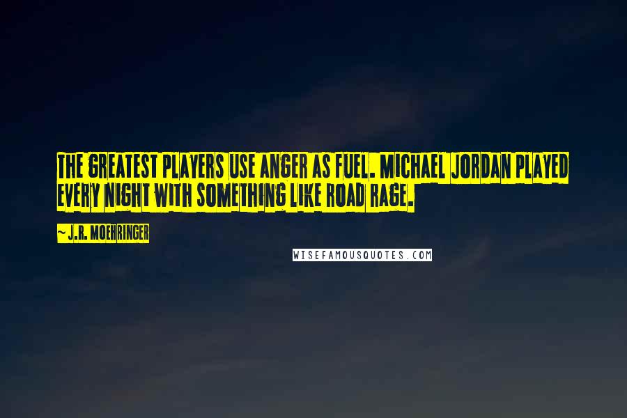 J.R. Moehringer Quotes: The greatest players use anger as fuel. Michael Jordan played every night with something like road rage.